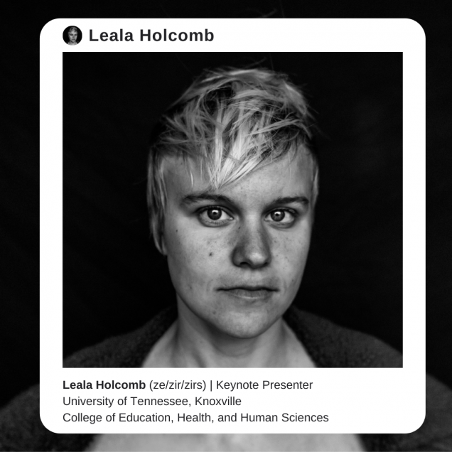 Image description: A black and white photo of Dr. Leala Holcomb, a white non-binary person with short blond hair looking pensively straight into the camera. The photo is surrounded by a white border that resembles an instagram post, with text that reads: Leala Holcomb (ze/zir/zirs). Keynote Presenter. University of Tennessee, Knoxville. College of Education, Health, and Human Sciences.