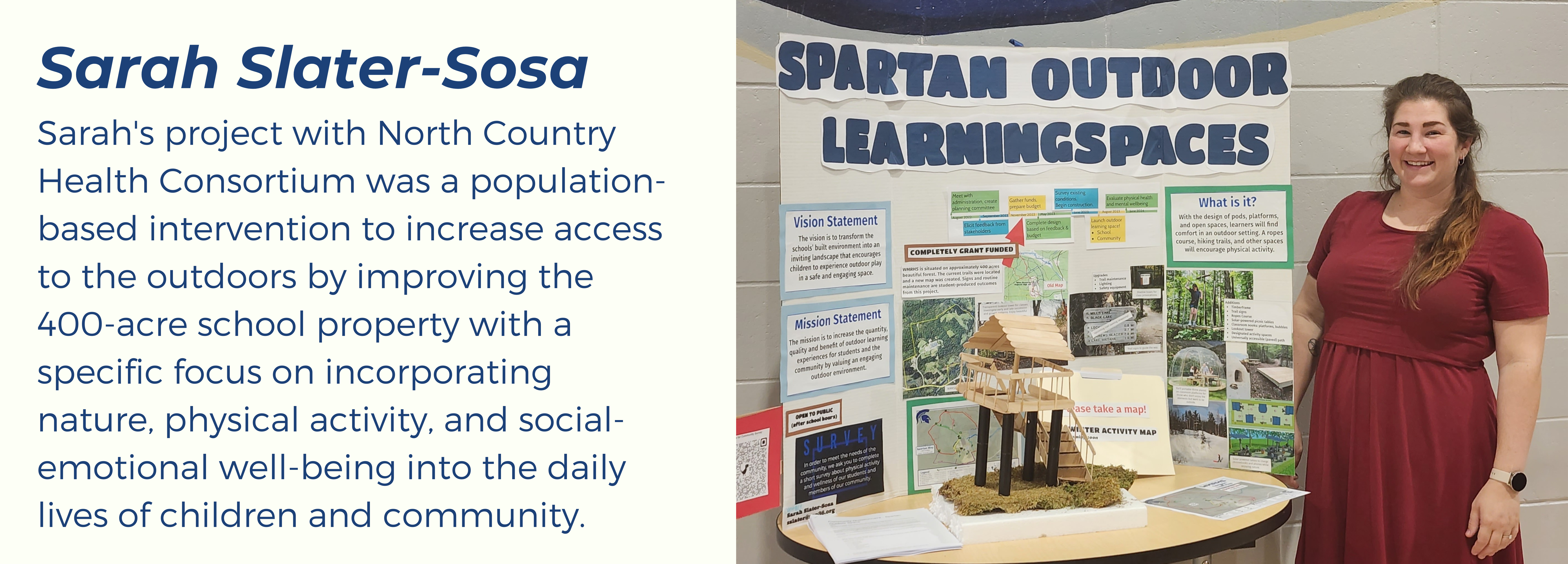Sara Slater-Sosa- Sarah's project with North Country Health Consortium was a population-based intervention to increase access to the outdoors by improving the 400-acre school property with a specific focus on incorporating nature, physical activity, and social-emotional well-being into the daily lives of children and community. This slide includes a picture of Sarah next to a poster of her research.